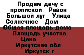 Продам дачу с пропиской › Район ­ Большой луг › Улица ­ Солнечное › Дом ­ 114 › Общая площадь дома ­ 50 › Площадь участка ­ 5 › Цена ­ 750 000 - Иркутская обл., Иркутск г. Недвижимость » Дома, коттеджи, дачи продажа   . Иркутская обл.,Иркутск г.